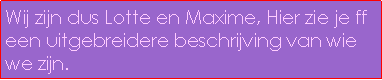 Text Box: Wij zijn dus Lotte en Maxime, Hier zie je ff een uitgebreidere beschrijving van wie we zijn.